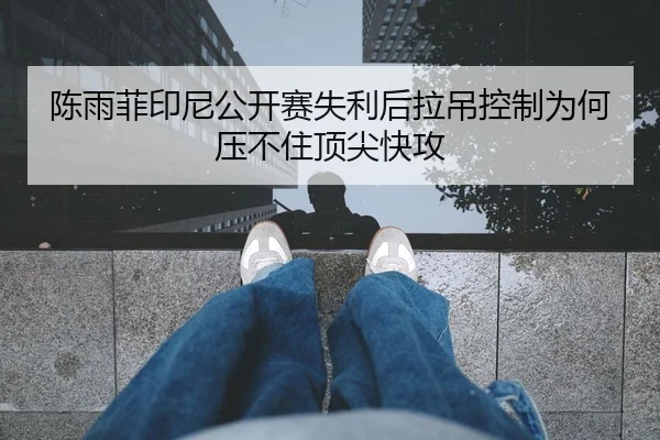 陈雨菲印尼公开赛失利后拉吊控制为何压不住顶尖快攻