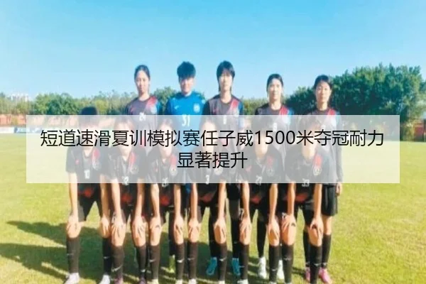 短道速滑夏训模拟赛任子威1500米夺冠耐力显著提升
