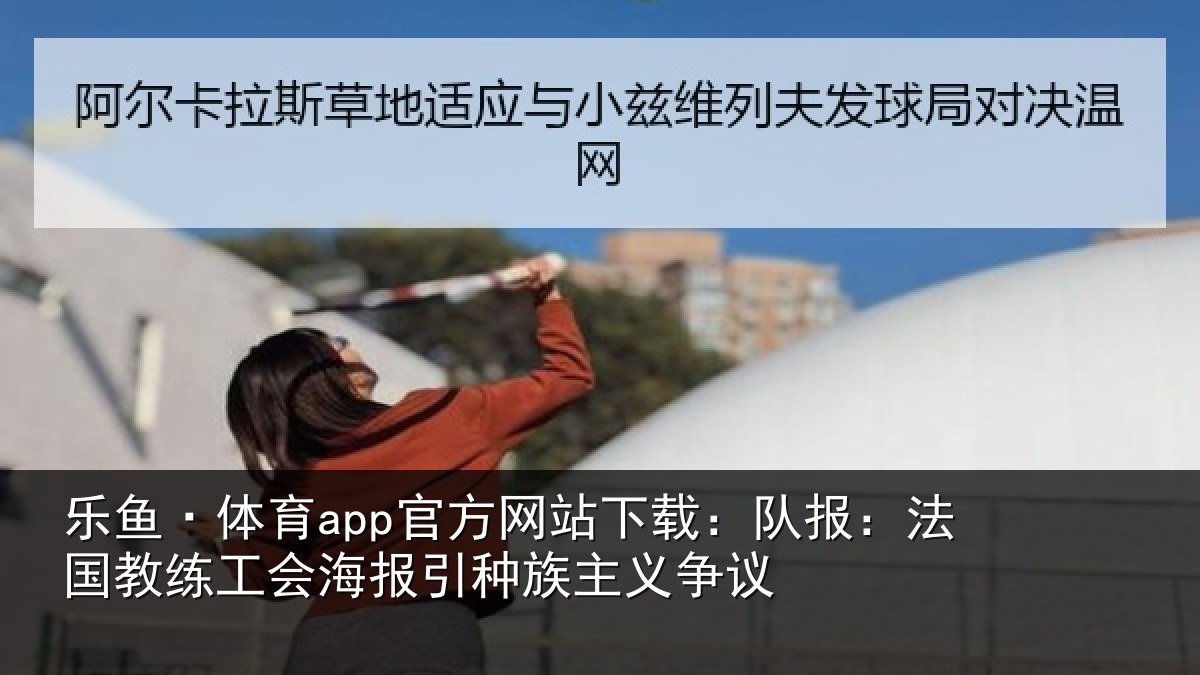 乐鱼·体育app官方网站下载:队报:法国教练工会海报引种族主义争议