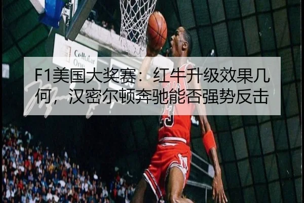 F1美国大奖赛：红牛升级效果几何，汉密尔顿奔驰能否强势反击