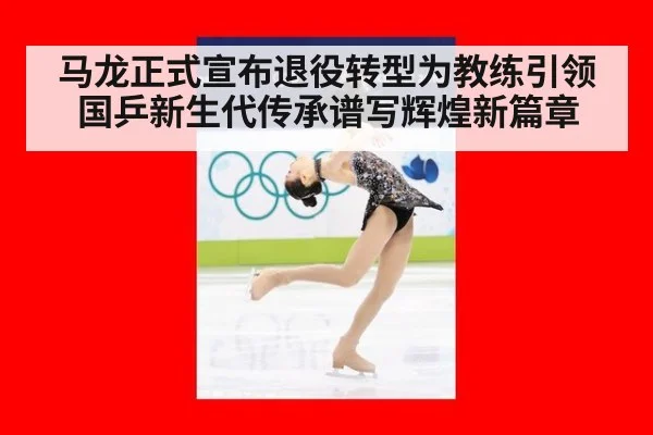 马龙正式宣布退役转型为教练引领国乒新生代传承谱写辉煌新篇章