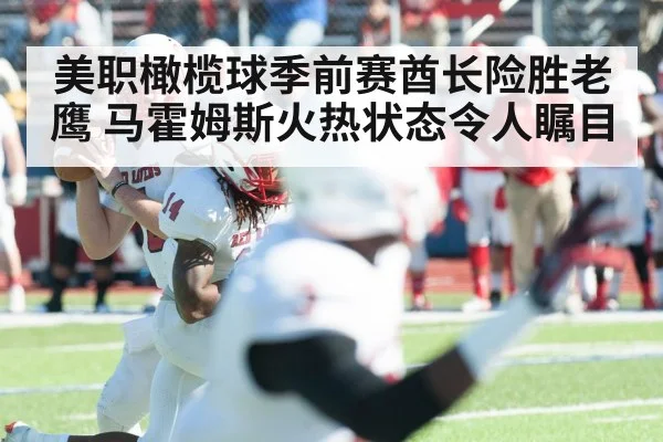 美职橄榄球季前赛酋长险胜老鹰 马霍姆斯火热状态令人瞩目