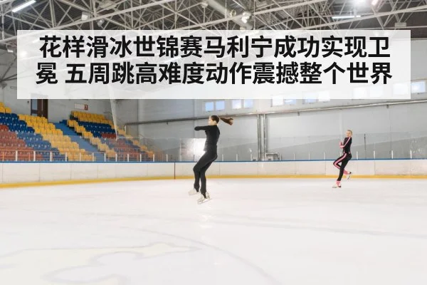 花样滑冰世锦赛马利宁成功实现卫冕 五周跳高难度动作震撼整个世界