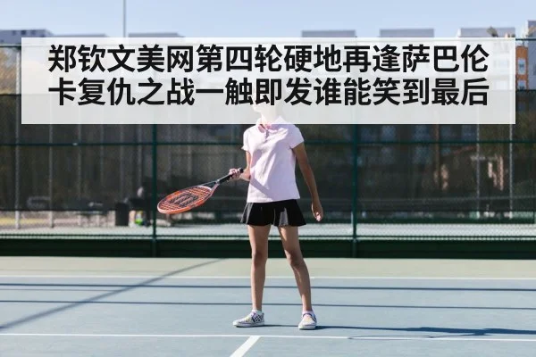 郑钦文美网第四轮硬地再逢萨巴伦卡复仇之战一触即发谁能笑到最后