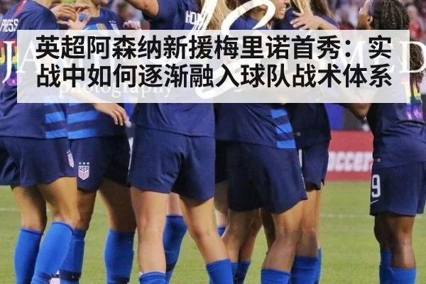 英超阿森纳新援梅里诺首秀：实战中如何逐渐融入球队战术体系