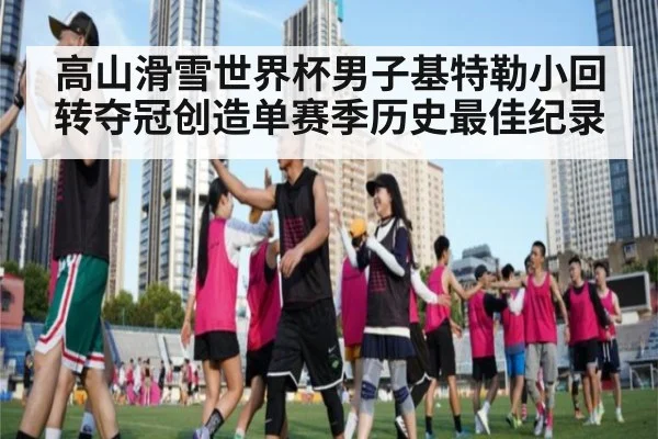 高山滑雪世界杯男子基特勒小回转夺冠创造单赛季历史最佳纪录