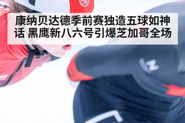 康纳贝达德季前赛独造五球如神话 黑鹰新八六号引爆芝加哥全场